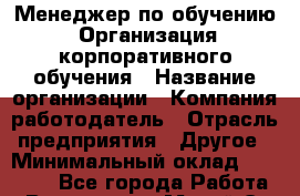 Менеджер по обучению. Организация корпоративного обучения › Название организации ­ Компания-работодатель › Отрасль предприятия ­ Другое › Минимальный оклад ­ 26 000 - Все города Работа » Вакансии   . Марий Эл респ.,Йошкар-Ола г.